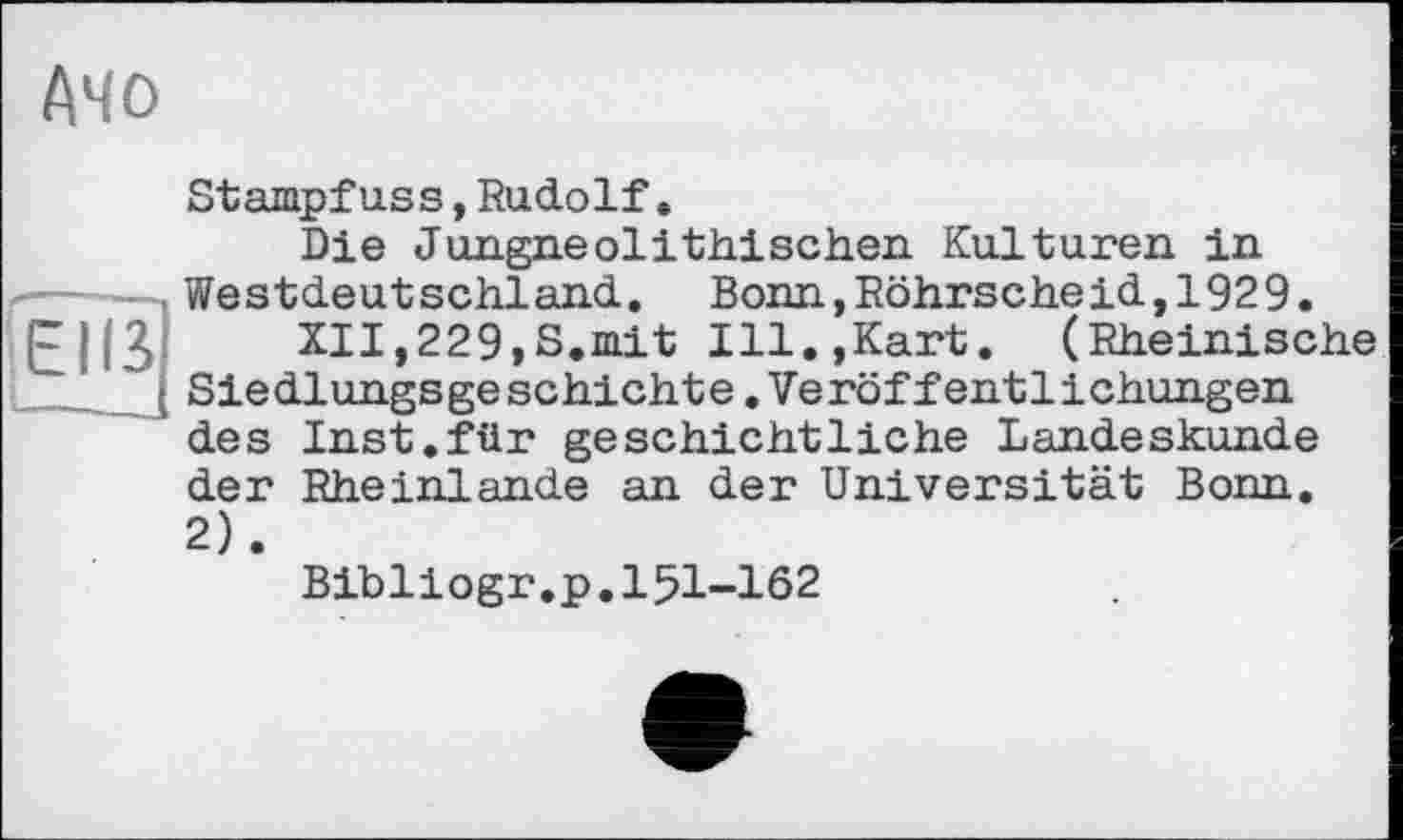 ﻿АЧО

Stampfuss,Rudolf•
Die Jungneolithischen Kulturen in Westdeutschland. Bonn,Röhrscheid,1929.
XII,229,S.mit Ill.,Kart. (Rheinische Siedlungsge schichte,Ve röffentlichungen des Inst.für geschichtliche Landeskunde der Rheinlande an der Universität Bonn. 2).
Bibliogr.p.151-162